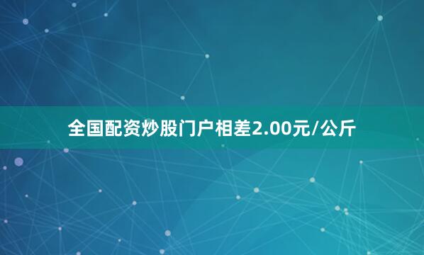 全国配资炒股门户相差2.00元/公斤