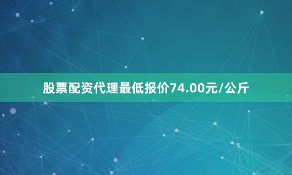 股票配资代理最低报价74.00元/公斤