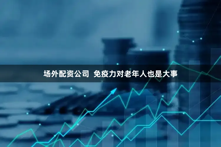 场外配资公司  免疫力对老年人也是大事