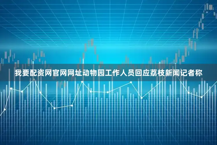 我要配资网官网网址动物园工作人员回应荔枝新闻记者称