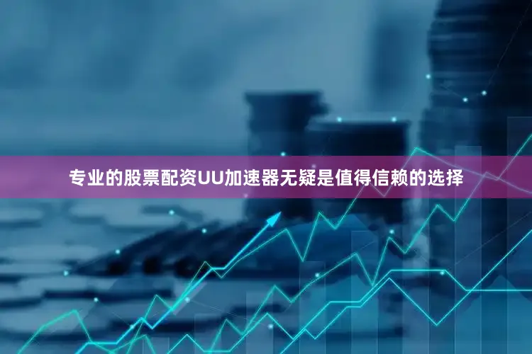 专业的股票配资UU加速器无疑是值得信赖的选择