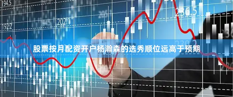 股票按月配资开户杨瀚森的选秀顺位远高于预期