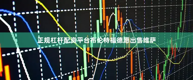 正规杠杆配资平台布伦特福德愿出售维萨