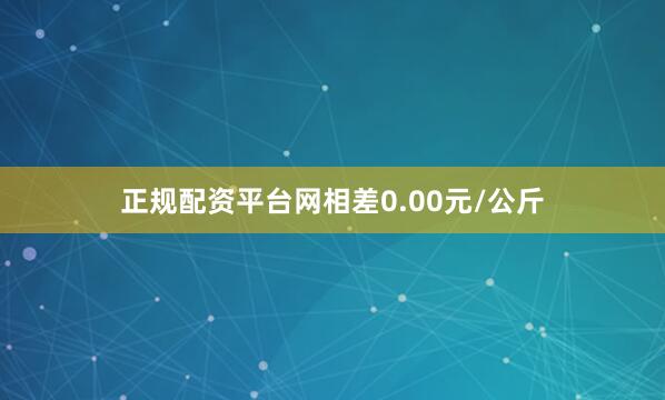 正规配资平台网相差0.00元/公斤