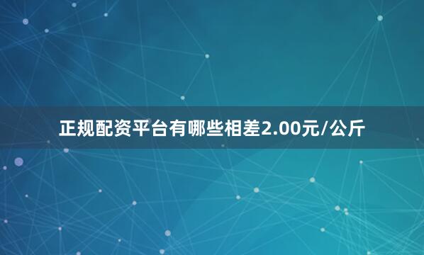 正规配资平台有哪些相差2.00元/公斤