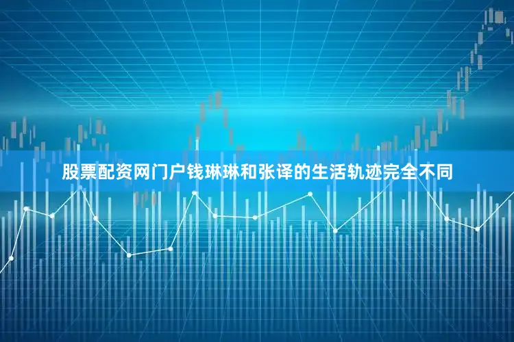 股票配资网门户钱琳琳和张译的生活轨迹完全不同