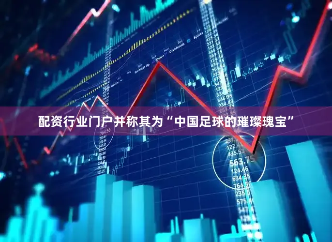配资行业门户并称其为“中国足球的璀璨瑰宝”