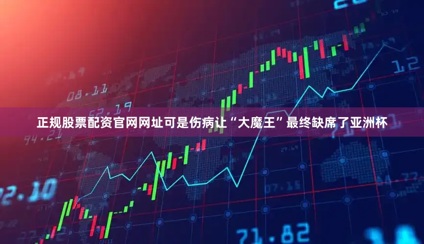 正规股票配资官网网址可是伤病让“大魔王”最终缺席了亚洲杯