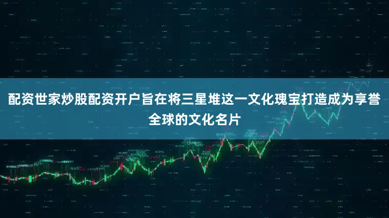 配资世家炒股配资开户旨在将三星堆这一文化瑰宝打造成为享誉全球的文化名片