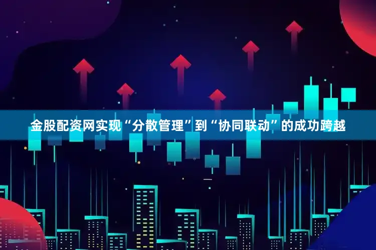 金股配资网实现“分散管理”到“协同联动”的成功跨越