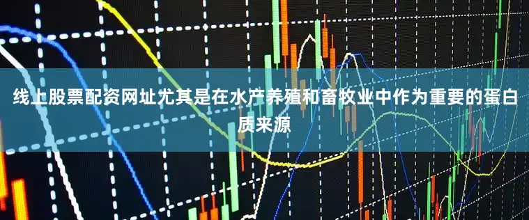 线上股票配资网址尤其是在水产养殖和畜牧业中作为重要的蛋白质来源