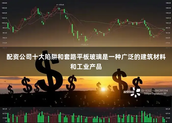 配资公司十大陷阱和套路平板玻璃是一种广泛的建筑材料和工业产品