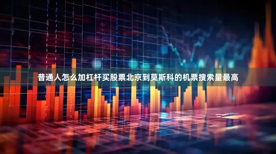 普通人怎么加杠杆买股票北京到莫斯科的机票搜索量最高
