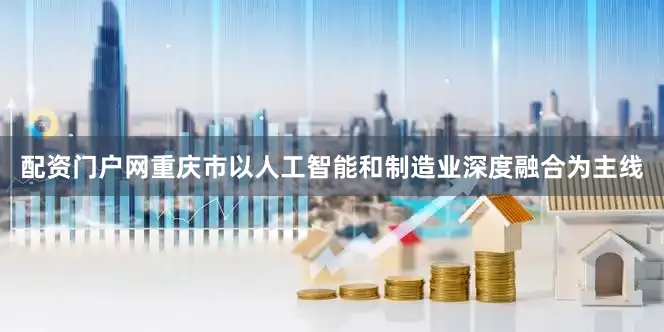 配资门户网重庆市以人工智能和制造业深度融合为主线