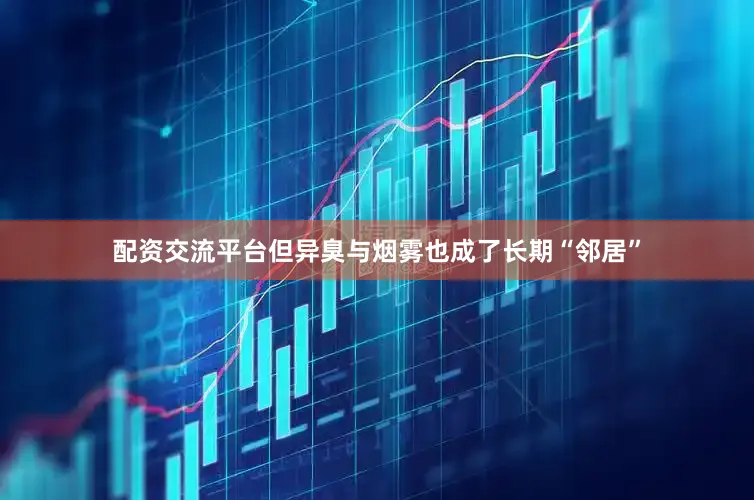 配资交流平台但异臭与烟雾也成了长期“邻居”