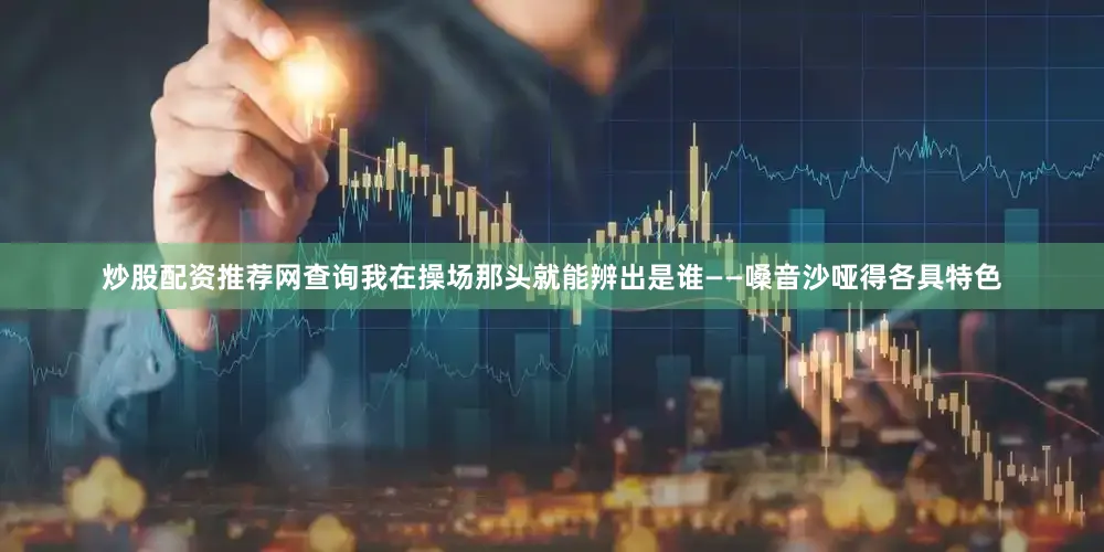 炒股配资推荐网查询我在操场那头就能辨出是谁——嗓音沙哑得各具特色