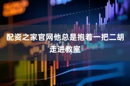 配资之家官网他总是抱着一把二胡走进教室