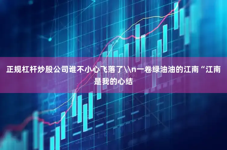 正规杠杆炒股公司谁不小心飞落了\n一卷绿油油的江南“江南是我的心结