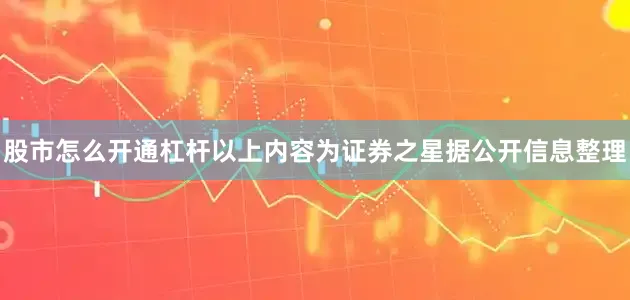 股市怎么开通杠杆以上内容为证券之星据公开信息整理