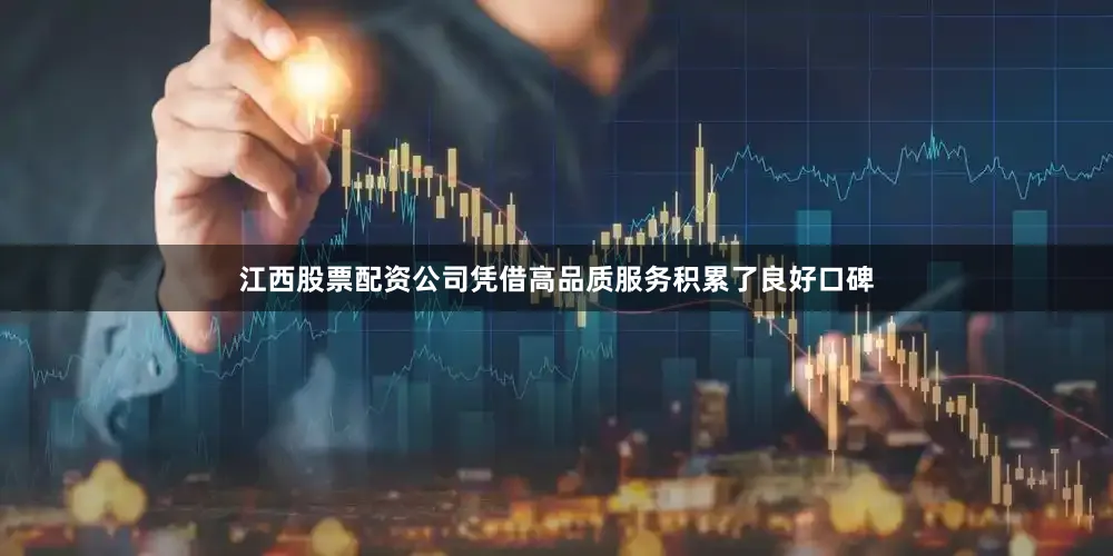 江西股票配资公司凭借高品质服务积累了良好口碑