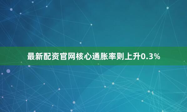 最新配资官网核心通胀率则上升0.3%