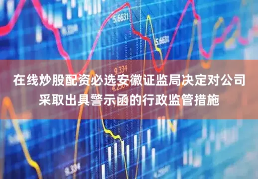 在线炒股配资必选安徽证监局决定对公司采取出具警示函的行政监管措施