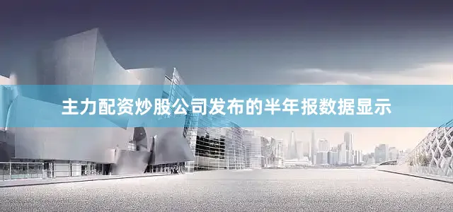 主力配资炒股公司发布的半年报数据显示