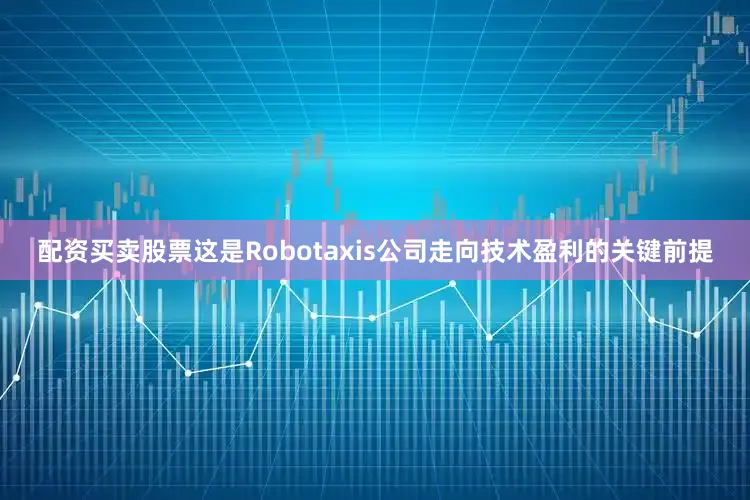 配资买卖股票这是Robotaxis公司走向技术盈利的关键前提