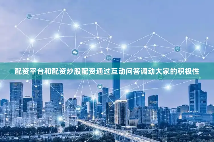 配资平台和配资炒股配资通过互动问答调动大家的积极性