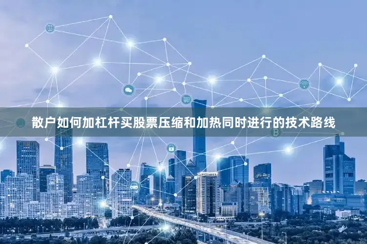 散户如何加杠杆买股票压缩和加热同时进行的技术路线