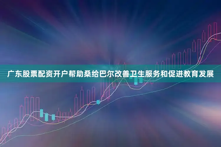 广东股票配资开户帮助桑给巴尔改善卫生服务和促进教育发展