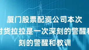 厦门股票配资公司本次约谈对货拉拉是一次深刻的警醒和教训