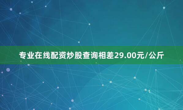 专业在线配资炒股查询相差29.00元/公斤
