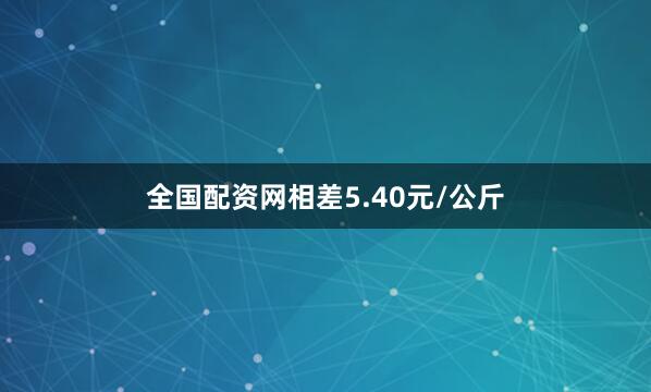 全国配资网相差5.40元/公斤