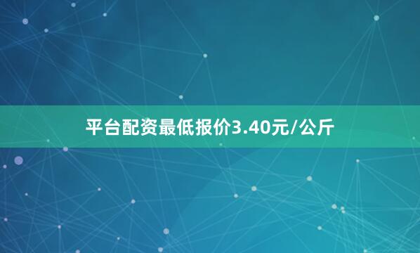 平台配资最低报价3.40元/公斤