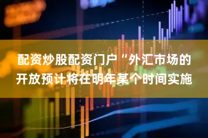 配资炒股配资门户　　“外汇市场的开放预计将在明年某个时间实施