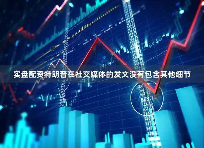 实盘配资特朗普在社交媒体的发文没有包含其他细节