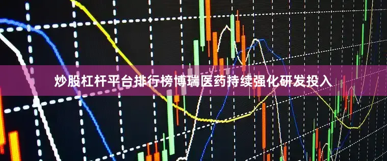 炒股杠杆平台排行榜博瑞医药持续强化研发投入