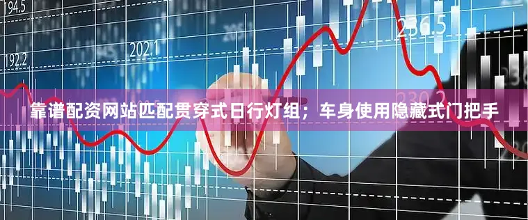 靠谱配资网站匹配贯穿式日行灯组；车身使用隐藏式门把手