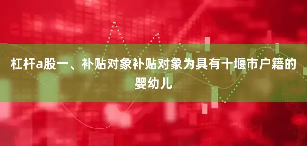 杠杆a股一、补贴对象补贴对象为具有十堰市户籍的婴幼儿