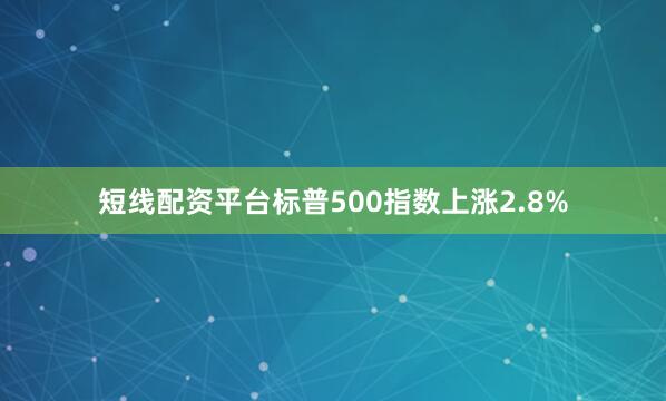 短线配资平台标普500指数上涨2.8%
