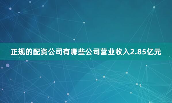 正规的配资公司有哪些公司营业收入2.85亿元