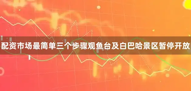 配资市场最简单三个步骤观鱼台及白巴哈景区暂停开放