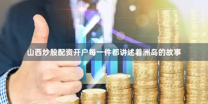山西炒股配资开户每一件都讲述着洲岛的故事