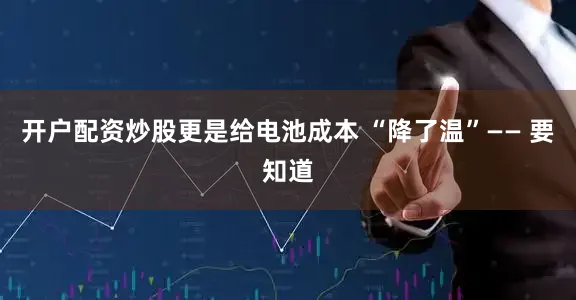 开户配资炒股更是给电池成本 “降了温”—— 要知道