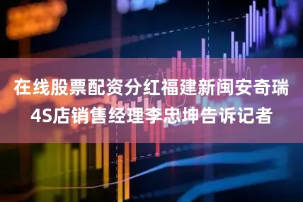 在线股票配资分红福建新闽安奇瑞4S店销售经理李忠坤告诉记者