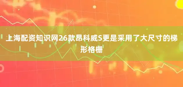 上海配资知识网26款昂科威S更是采用了大尺寸的梯形格栅