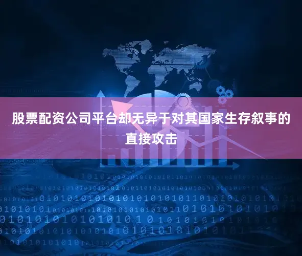 股票配资公司平台却无异于对其国家生存叙事的直接攻击