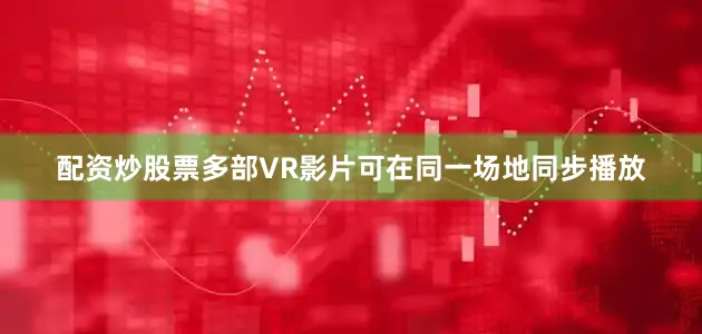 配资炒股票多部VR影片可在同一场地同步播放