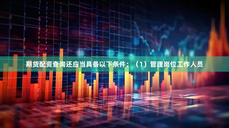期货配资查询还应当具备以下条件：（1）管理岗位工作人员